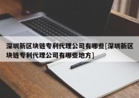 深圳新区块链专利代理公司有哪些[深圳新区块链专利代理公司有哪些地方]