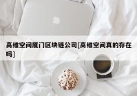 高维空间厦门区块链公司[高维空间真的存在吗]