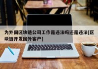 为外国区块链公司工作是违法吗还是违法[区块链开发国外客户]
