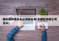 国内区块链龙头公司排名表[中国区块链公司龙头]