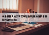 未来最伟大的公司区块链股票[区块链技术最好的公司股票]