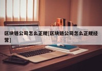 区块链公司怎么正规[区块链公司怎么正规经营]