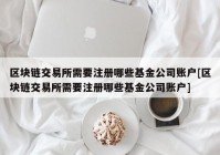 区块链交易所需要注册哪些基金公司账户[区块链交易所需要注册哪些基金公司账户]