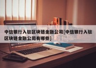 中信银行入驻区块链金融公司[中信银行入驻区块链金融公司有哪些]