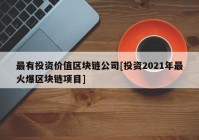 最有投资价值区块链公司[投资2021年最火爆区块链项目]