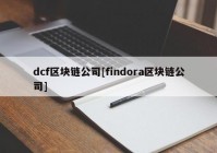 dcf区块链公司[findora区块链公司]