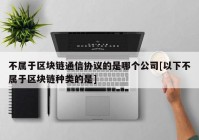 不属于区块链通信协议的是哪个公司[以下不属于区块链种类的是]