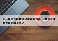 庆云县京东区块链公司哪家好[庆云县京东家电专卖店联系电话]