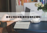 鼎丰公司区块链[鼎丰交易所正规吗]