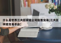 什么是世界三大区块链公司股票交易[三大区块链交易平台]