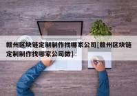 赣州区块链定制制作找哪家公司[赣州区块链定制制作找哪家公司做]