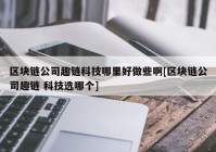 区块链公司趣链科技哪里好做些啊[区块链公司趣链 科技选哪个]