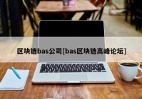 区块链bas公司[bas区块链高峰论坛]