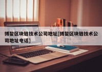 博鳌区块链技术公司地址[博鳌区块链技术公司地址电话]