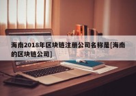 海南2018年区块链注册公司名称是[海南的区块链公司]