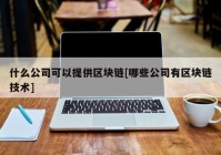 什么公司可以提供区块链[哪些公司有区块链技术]