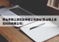 鞍山市锦上添花区块链公司地址[鞍山锦上添花科技有限公司]