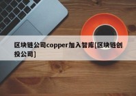 区块链公司copper加入智库[区块链创投公司]