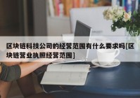 区块链科技公司的经营范围有什么要求吗[区块链营业执照经营范围]