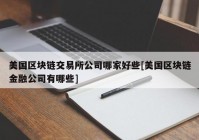 美国区块链交易所公司哪家好些[美国区块链金融公司有哪些]