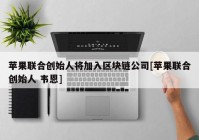 苹果联合创始人将加入区块链公司[苹果联合创始人 韦恩]