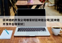 区块链的开发公司哪家好区块链公司[区块链开发平台哪家好]