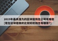 2019年最具潜力的区块链钱包公司有哪些[现在区块链做的比较好的钱包有哪些?]