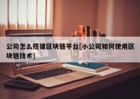 公司怎么搭建区块链平台[小公司如何使用区块链技术]