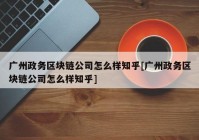 广州政务区块链公司怎么样知乎[广州政务区块链公司怎么样知乎]