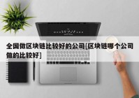 全国做区块链比较好的公司[区块链哪个公司做的比较好]