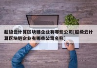 超级云计算区块链企业有哪些公司[超级云计算区块链企业有哪些公司名称]