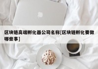 区块链高端孵化器公司名称[区块链孵化要做哪些事]