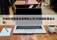 华南区块链基金有哪些公司[华南地区基金公司]